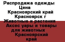 Распродажа одежды! › Цена ­ 500 - Красноярский край, Красноярск г. Животные и растения » Аксесcуары и товары для животных   . Красноярский край